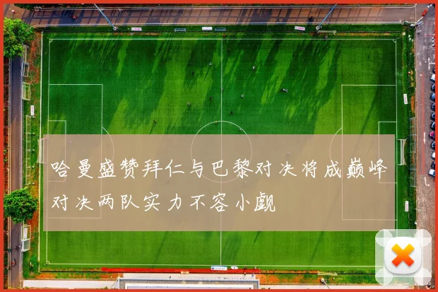 哈曼盛赞拜仁与巴黎对决将成巅峰对决两队实力不容小觑