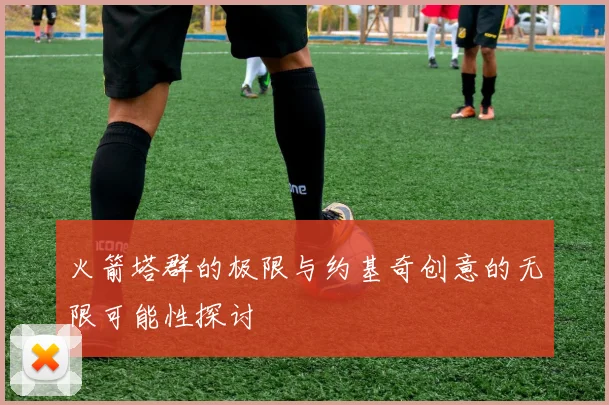 火箭塔群的极限与约基奇创意的无限可能性探讨