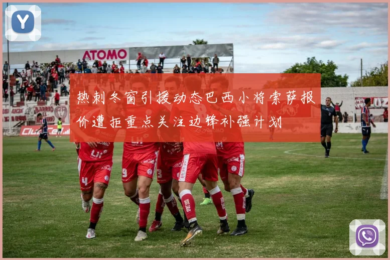 热刺冬窗引援动态巴西小将索萨报价遭拒重点关注边锋补强计划