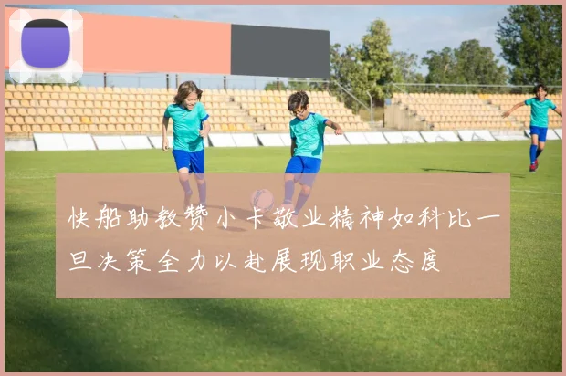 快船助教赞小卡敬业精神如科比一旦决策全力以赴展现职业态度