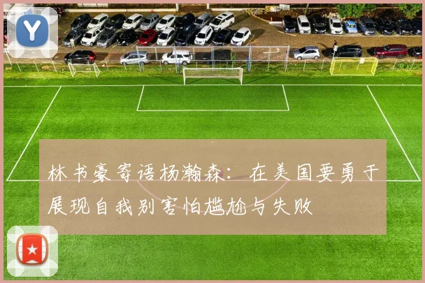 林书豪寄语杨瀚森：在美国要勇于展现自我别害怕尴尬与失败