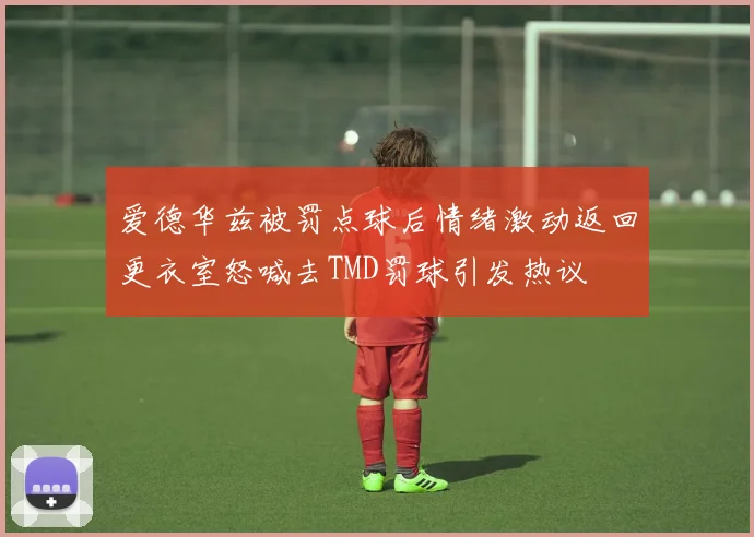 爱德华兹被罚点球后情绪激动返回更衣室怒喊去TMD罚球引发热议