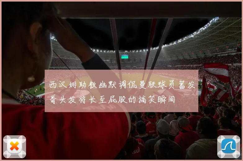西汉姆助教幽默调侃曼联球员蓄发哥头发将长至屁股的搞笑瞬间